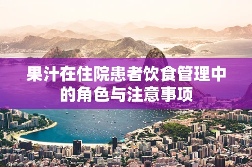 果汁在住院患者饮食管理中的角色与注意事项
