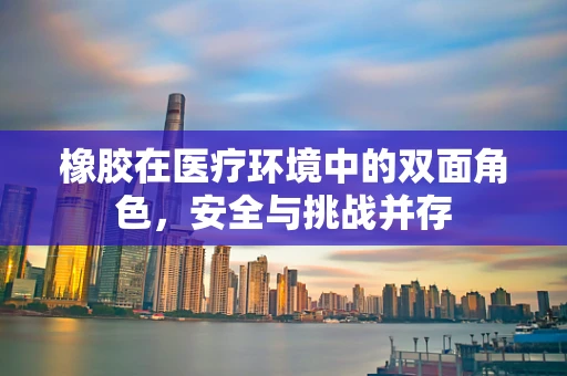 橡胶在医疗环境中的双面角色，安全与挑战并存