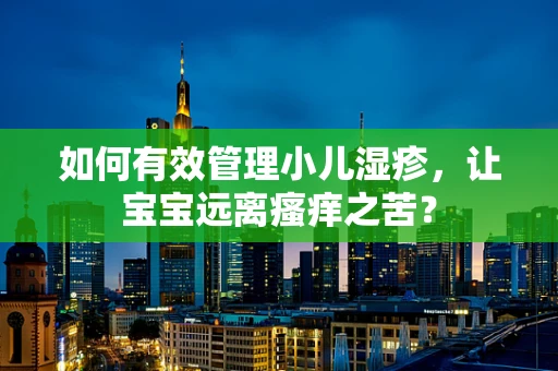 如何有效管理小儿湿疹，让宝宝远离瘙痒之苦？