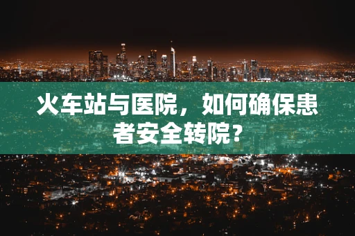 火车站与医院，如何确保患者安全转院？