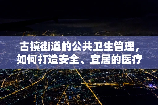 古镇街道的公共卫生管理，如何打造安全、宜居的医疗环境？