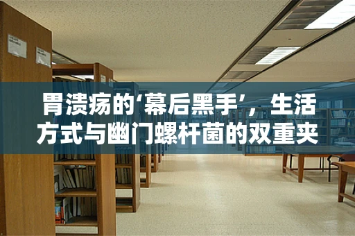胃溃疡的‘幕后黑手’，生活方式与幽门螺杆菌的双重夹击