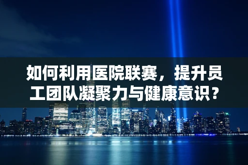 如何利用医院联赛，提升员工团队凝聚力与健康意识？