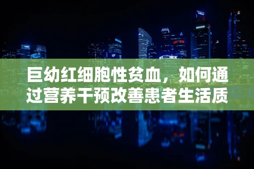 巨幼红细胞性贫血，如何通过营养干预改善患者生活质量？
