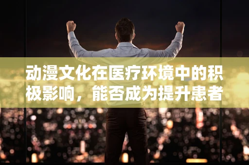 动漫文化在医疗环境中的积极影响，能否成为提升患者体验的新风尚？