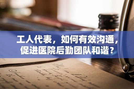 工人代表，如何有效沟通，促进医院后勤团队和谐？