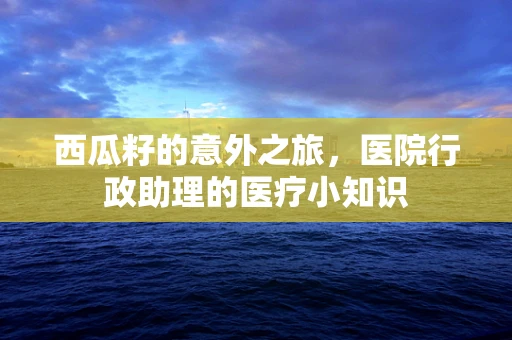 西瓜籽的意外之旅，医院行政助理的医疗小知识