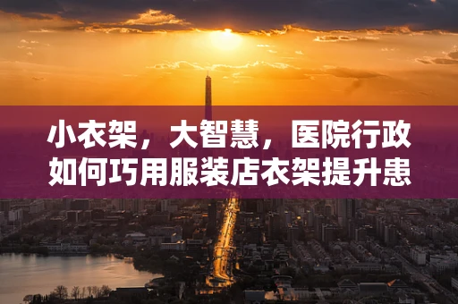 小衣架，大智慧，医院行政如何巧用服装店衣架提升患者就医体验？