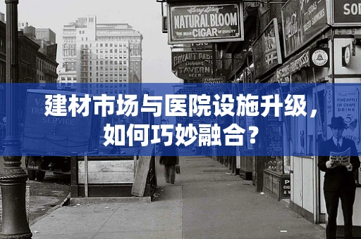 建材市场与医院设施升级，如何巧妙融合？