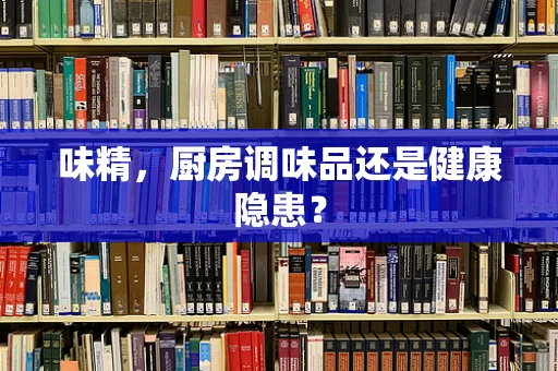 味精，厨房调味品还是健康隐患？