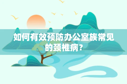 如何有效预防办公室族常见的颈椎病？
