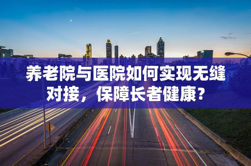 养老院与医院如何实现无缝对接，保障长者健康？