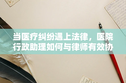 当医疗纠纷遇上法律，医院行政助理如何与律师有效协作？