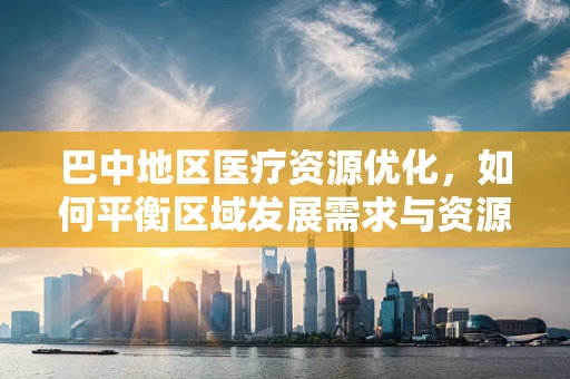 巴中地区医疗资源优化，如何平衡区域发展需求与资源分配？