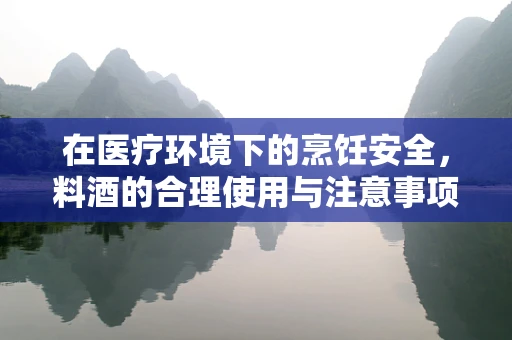 在医疗环境下的烹饪安全，料酒的合理使用与注意事项