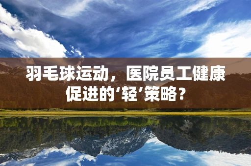 羽毛球运动，医院员工健康促进的‘轻’策略？