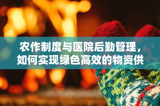农作制度与医院后勤管理，如何实现绿色高效的物资供应？
