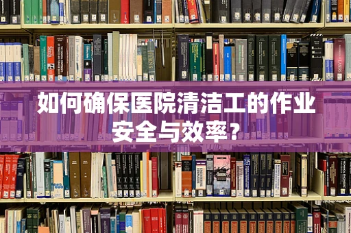 如何确保医院清洁工的作业安全与效率？