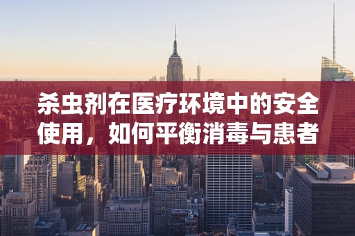 杀虫剂在医疗环境中的安全使用，如何平衡消毒与患者安全？