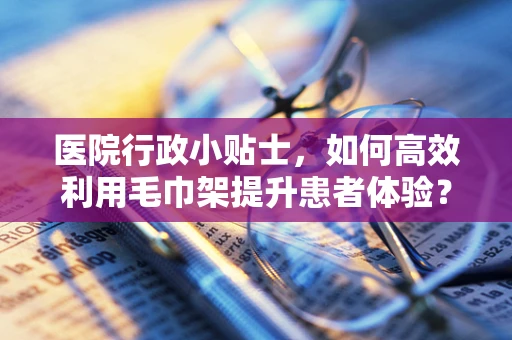 医院行政小贴士，如何高效利用毛巾架提升患者体验？