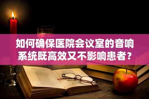 如何确保医院会议室的音响系统既高效又不影响患者？