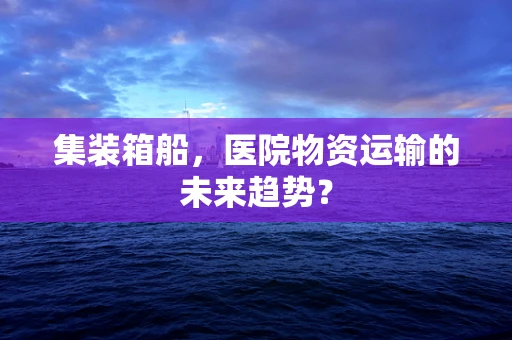 集装箱船，医院物资运输的未来趋势？