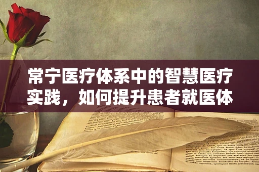 常宁医疗体系中的智慧医疗实践，如何提升患者就医体验？