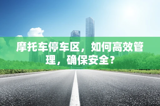 摩托车停车区，如何高效管理，确保安全？