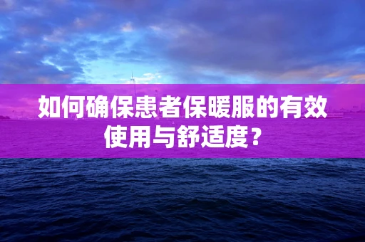 如何确保患者保暖服的有效使用与舒适度？