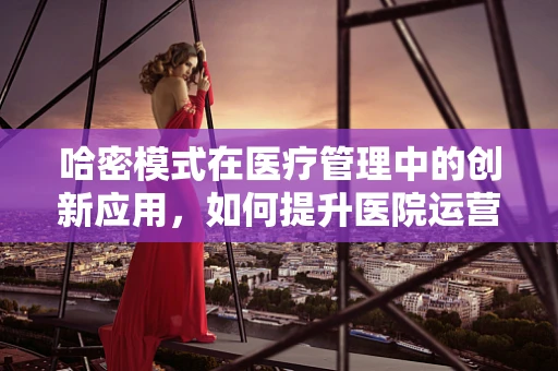 哈密模式在医疗管理中的创新应用，如何提升医院运营效率？