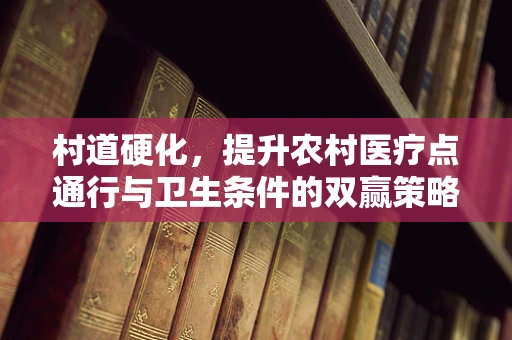 村道硬化，提升农村医疗点通行与卫生条件的双赢策略