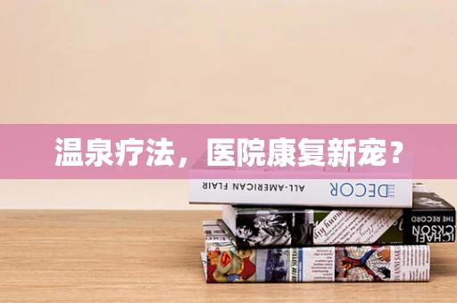 温泉疗法，医院康复新宠？
