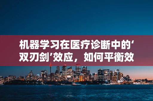 机器学习在医疗诊断中的‘双刃剑’效应，如何平衡效率与误诊风险？
