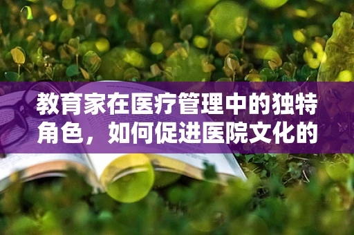 教育家在医疗管理中的独特角色，如何促进医院文化的建设？