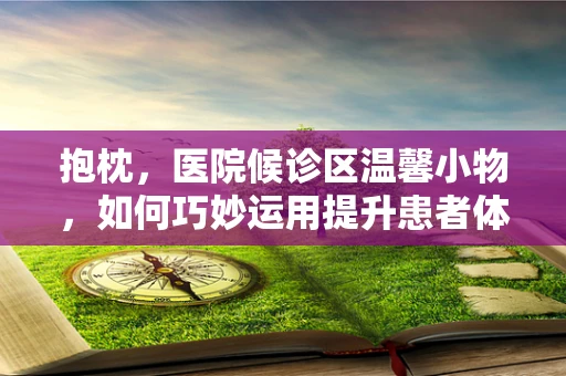 抱枕，医院候诊区温馨小物，如何巧妙运用提升患者体验？