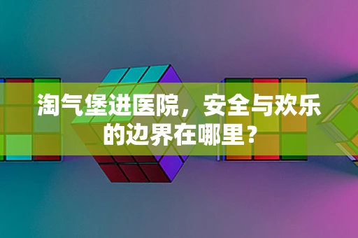 淘气堡进医院，安全与欢乐的边界在哪里？