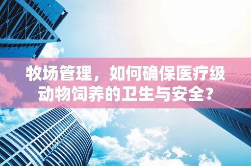 牧场管理，如何确保医疗级动物饲养的卫生与安全？