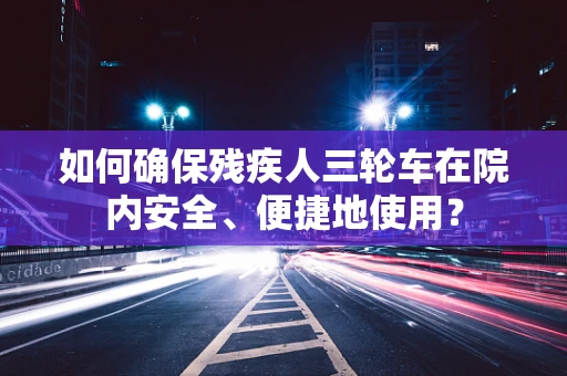 如何确保残疾人三轮车在院内安全、便捷地使用？