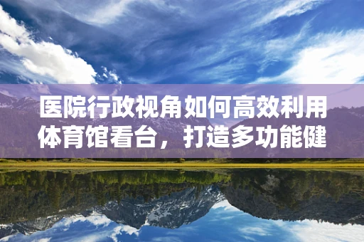 医院行政视角如何高效利用体育馆看台，打造多功能健康促进空间？