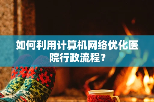 如何利用计算机网络优化医院行政流程？