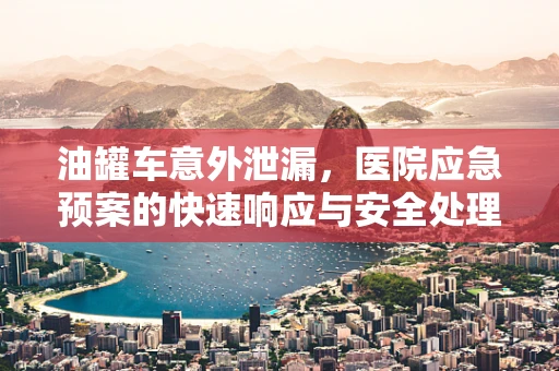 油罐车意外泄漏，医院应急预案的快速响应与安全处理