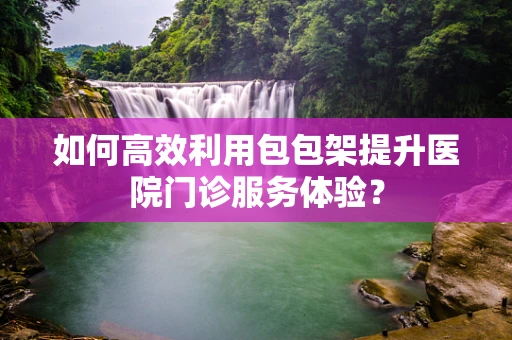 如何高效利用包包架提升医院门诊服务体验？
