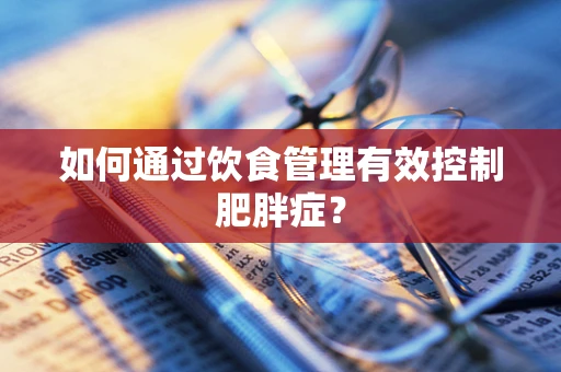 如何通过饮食管理有效控制肥胖症？