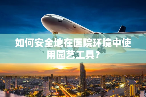 如何安全地在医院环境中使用园艺工具？