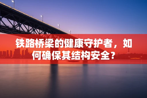 铁路桥梁的健康守护者，如何确保其结构安全？