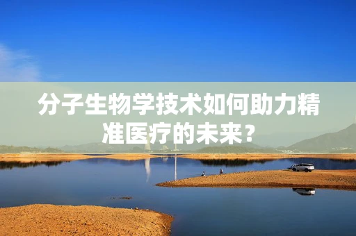 分子生物学技术如何助力精准医疗的未来？
