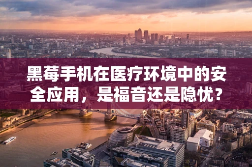 黑莓手机在医疗环境中的安全应用，是福音还是隐忧？