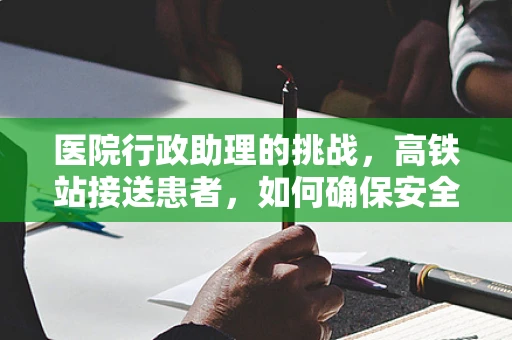 医院行政助理的挑战，高铁站接送患者，如何确保安全与效率？