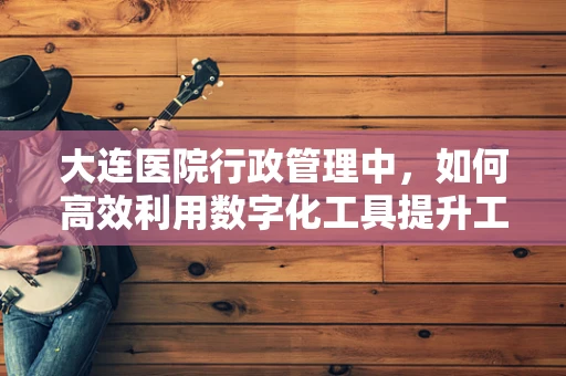 大连医院行政管理中，如何高效利用数字化工具提升工作效率？