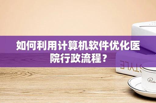 如何利用计算机软件优化医院行政流程？